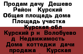 Продам дачу. Дешево. › Район ­ Курский  › Общая площадь дома ­ 12 › Площадь участка ­ 5 000 - Курская обл., Курский р-н, Волобуево д. Недвижимость » Дома, коттеджи, дачи продажа   . Курская обл.